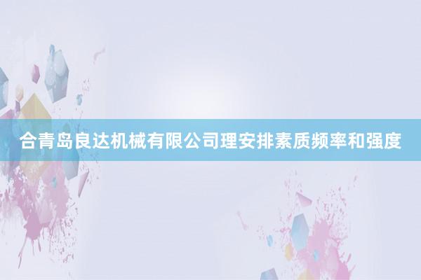 合青岛良达机械有限公司理安排素质频率和强度