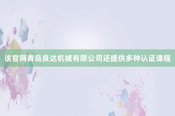 该官网青岛良达机械有限公司还提供多种认证课程