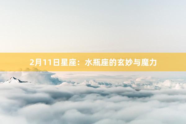 2月11日星座：水瓶座的玄妙与魔力