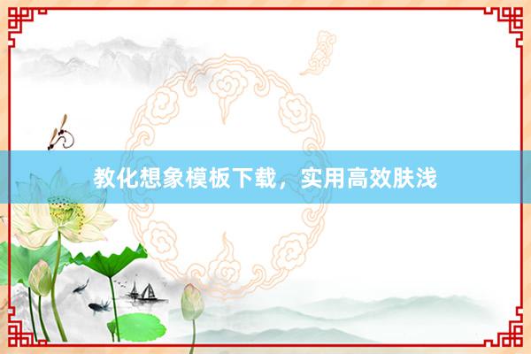 教化想象模板下载，实用高效肤浅