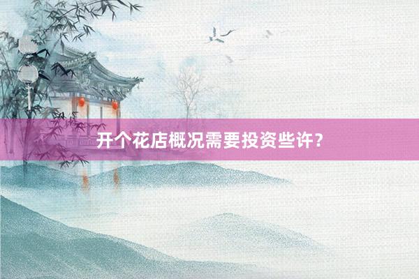 开个花店概况需要投资些许？