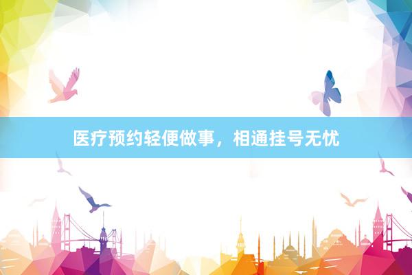 医疗预约轻便做事，相通挂号无忧