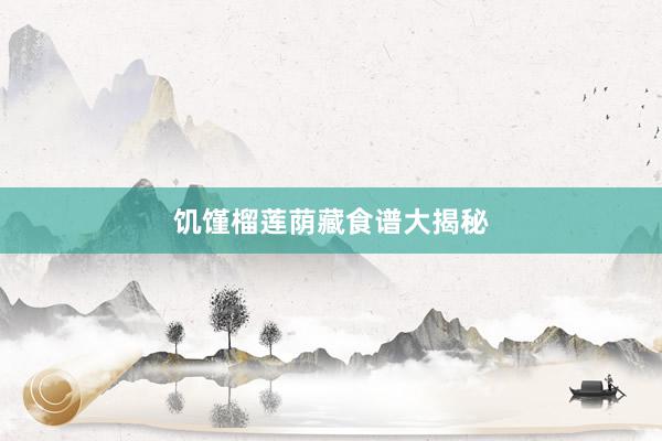 饥馑榴莲荫藏食谱大揭秘