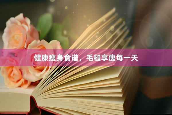 健康瘦身食谱，毛糙享瘦每一天