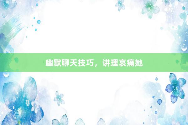 幽默聊天技巧，讲理哀痛她